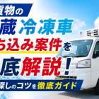 軽貨物の冷蔵冷凍車持ち込み案件を徹底解説！案件探しのコツを徹底ガイド