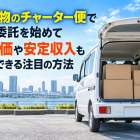 軽貨物のチャーター便で業務委託を始めて高単価や安定収入も実現できる注目の方法